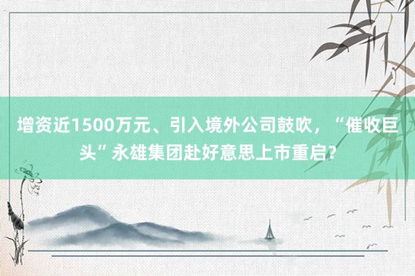 增资近1500万元、引入境外公司鼓吹，“催收巨头”永雄集团赴好意思上市重启？